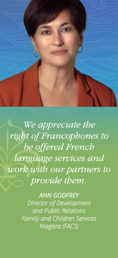 We appreciate the right of Francophones to be offered French language services and work with our partners to provide them. - Ann Godrey, Director of Development and Public Relations Family and Children Services Niagara (FACS)